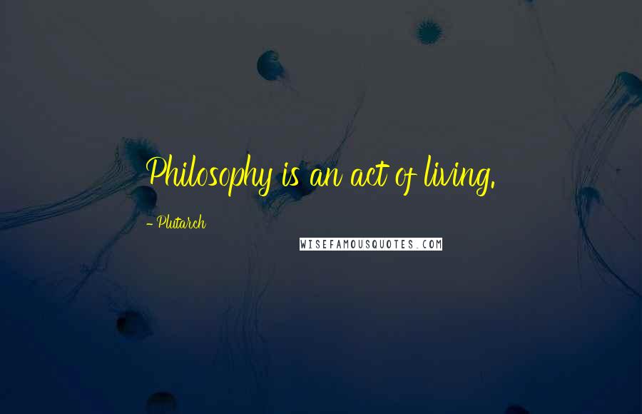 Plutarch Quotes: Philosophy is an act of living.