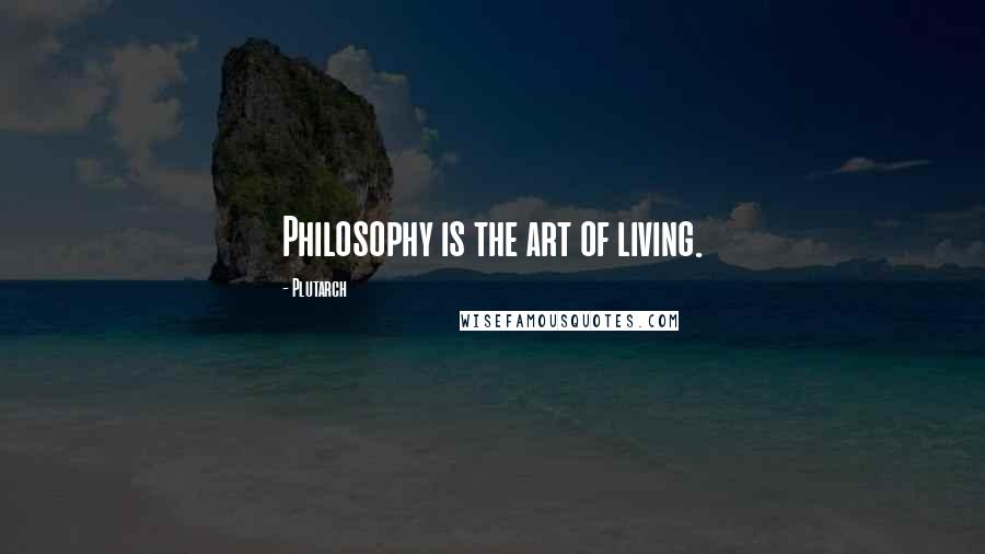 Plutarch Quotes: Philosophy is the art of living.