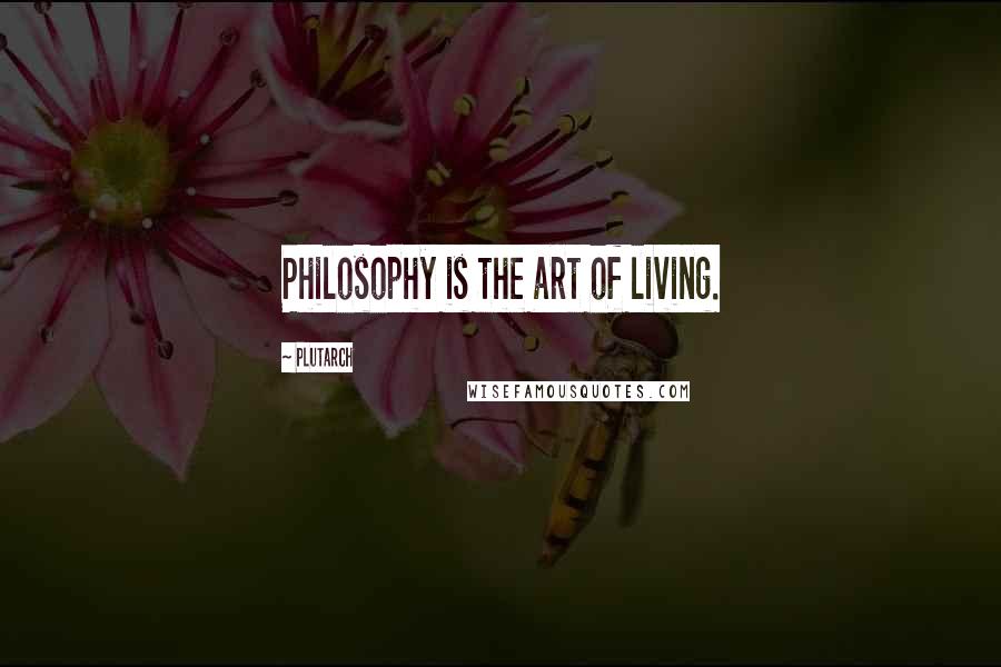 Plutarch Quotes: Philosophy is the art of living.