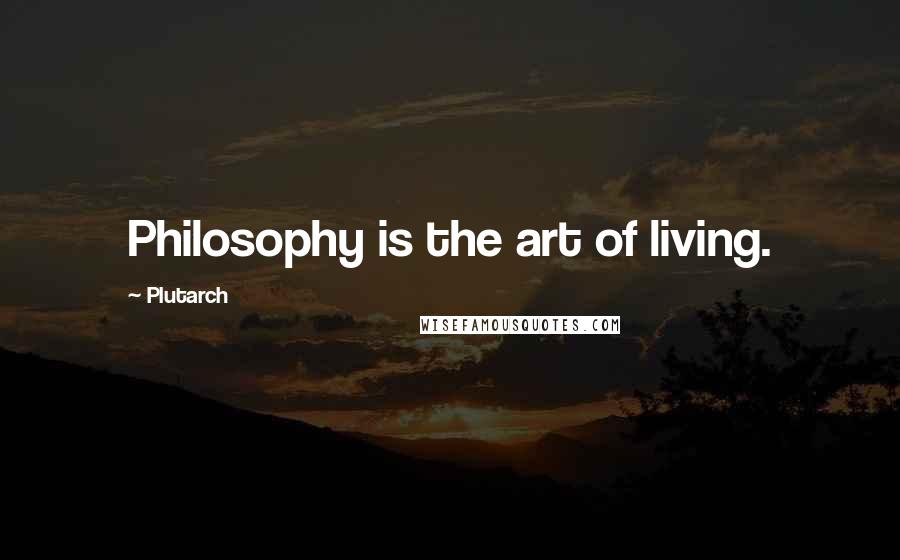 Plutarch Quotes: Philosophy is the art of living.