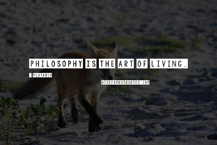 Plutarch Quotes: Philosophy is the art of living.