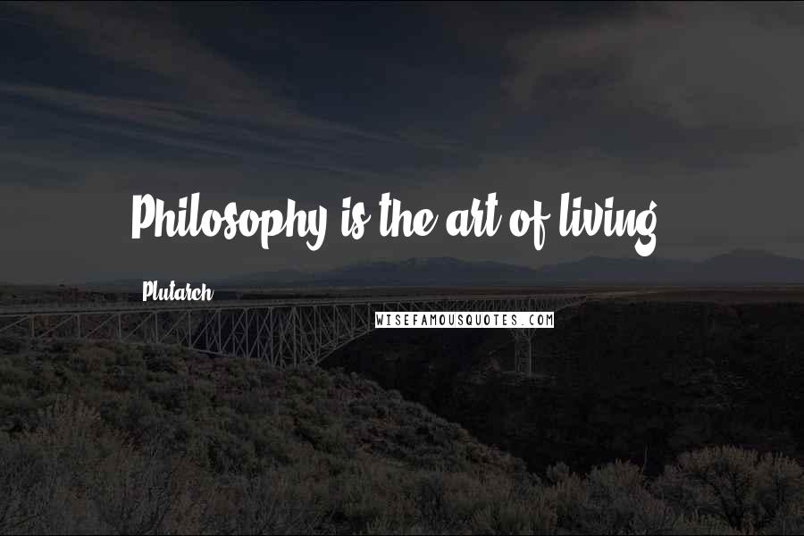 Plutarch Quotes: Philosophy is the art of living.