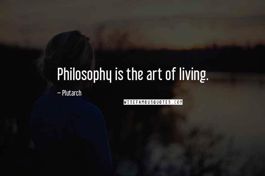 Plutarch Quotes: Philosophy is the art of living.