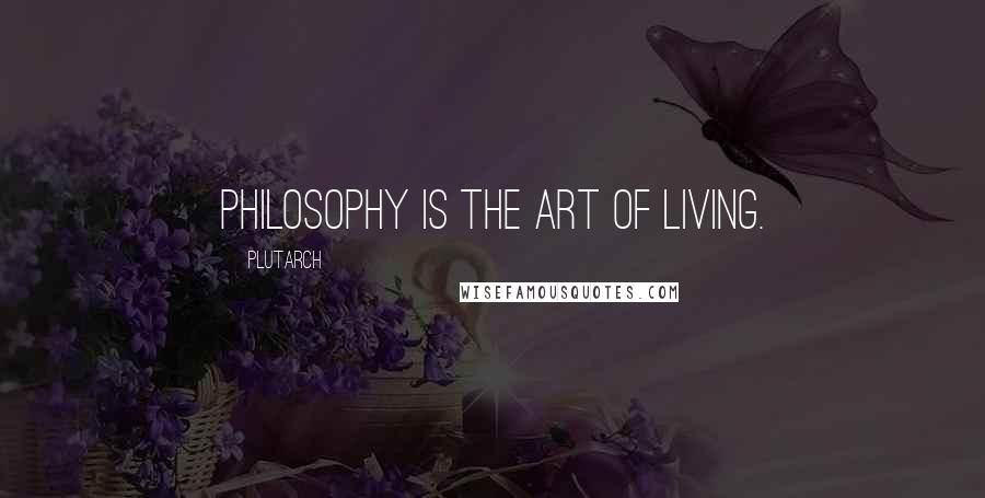 Plutarch Quotes: Philosophy is the art of living.