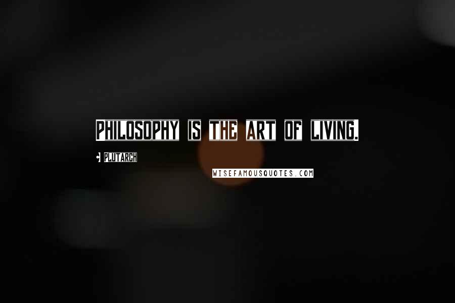 Plutarch Quotes: Philosophy is the art of living.