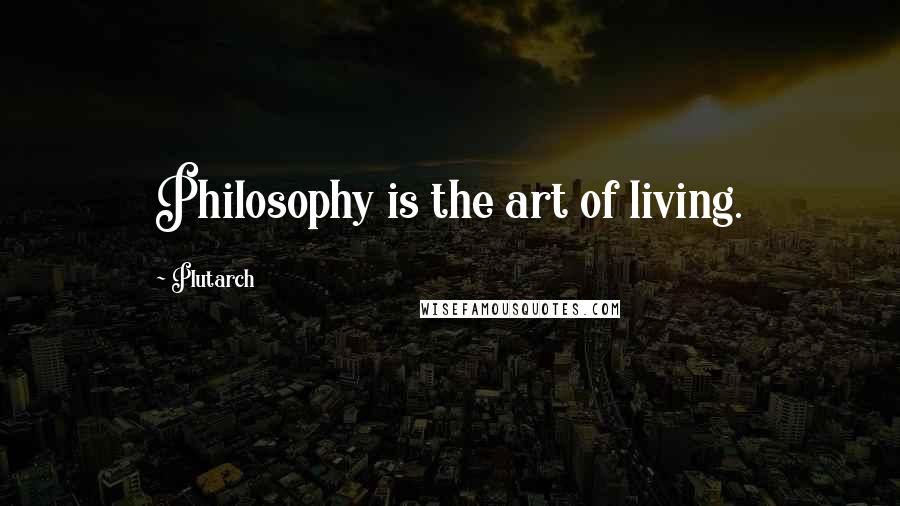 Plutarch Quotes: Philosophy is the art of living.