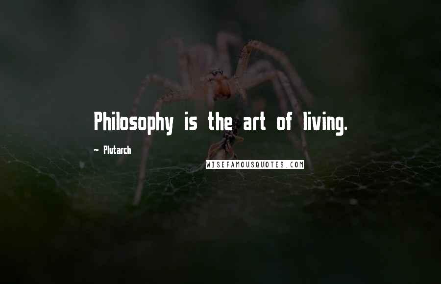 Plutarch Quotes: Philosophy is the art of living.