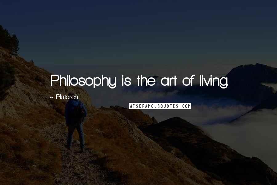 Plutarch Quotes: Philosophy is the art of living.