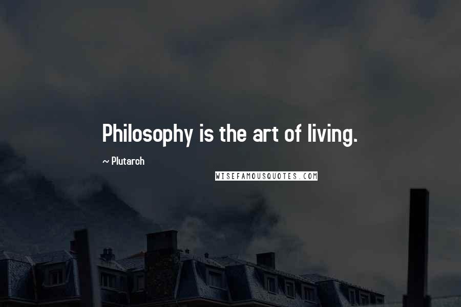 Plutarch Quotes: Philosophy is the art of living.