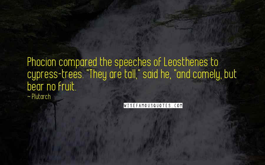 Plutarch Quotes: Phocion compared the speeches of Leosthenes to cypress-trees. "They are tall," said he, "and comely, but bear no fruit.