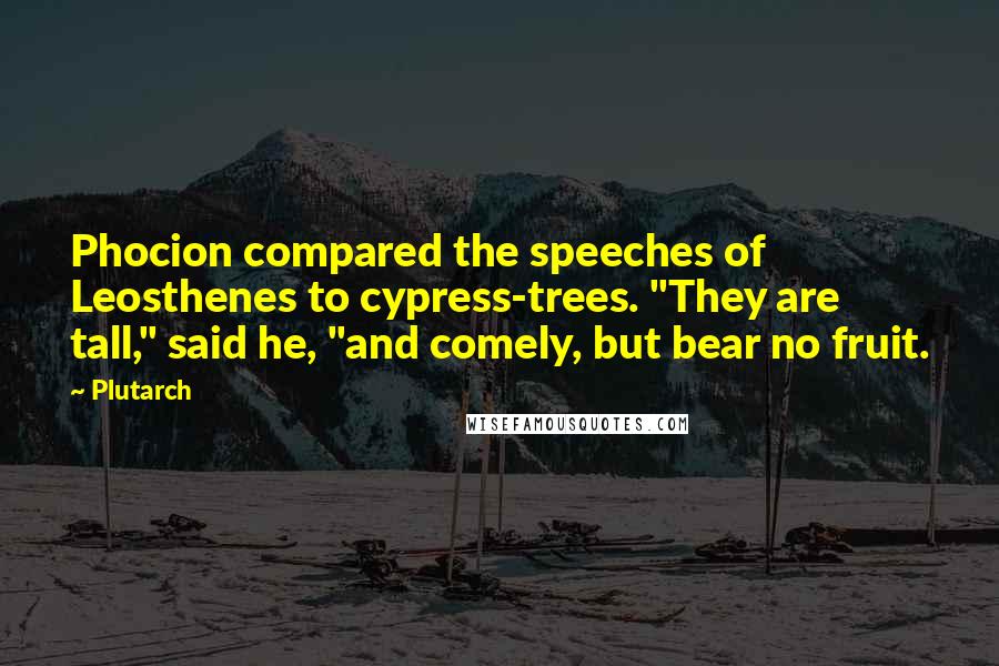 Plutarch Quotes: Phocion compared the speeches of Leosthenes to cypress-trees. "They are tall," said he, "and comely, but bear no fruit.