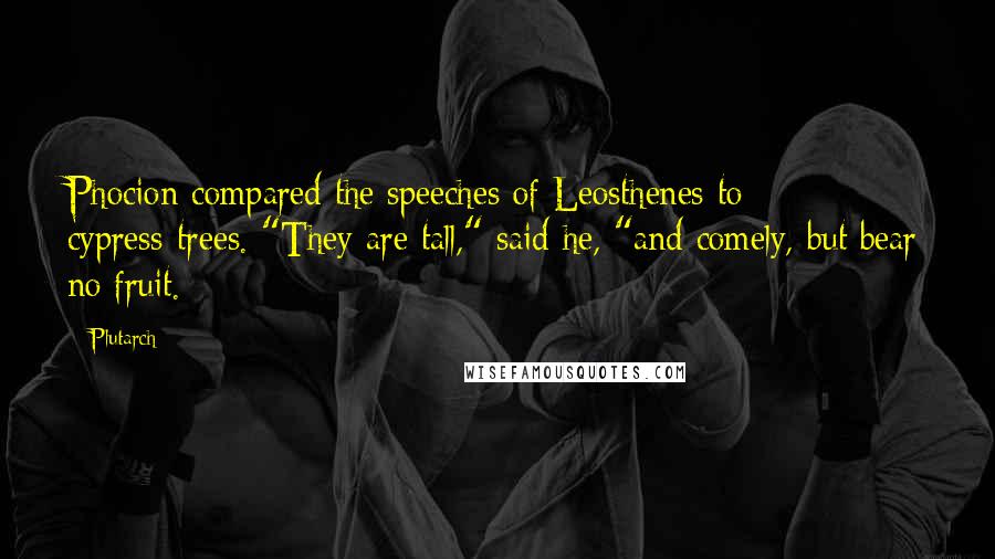 Plutarch Quotes: Phocion compared the speeches of Leosthenes to cypress-trees. "They are tall," said he, "and comely, but bear no fruit.