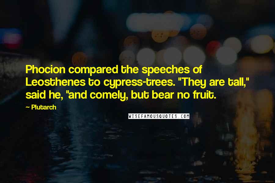 Plutarch Quotes: Phocion compared the speeches of Leosthenes to cypress-trees. "They are tall," said he, "and comely, but bear no fruit.