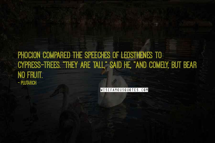 Plutarch Quotes: Phocion compared the speeches of Leosthenes to cypress-trees. "They are tall," said he, "and comely, but bear no fruit.