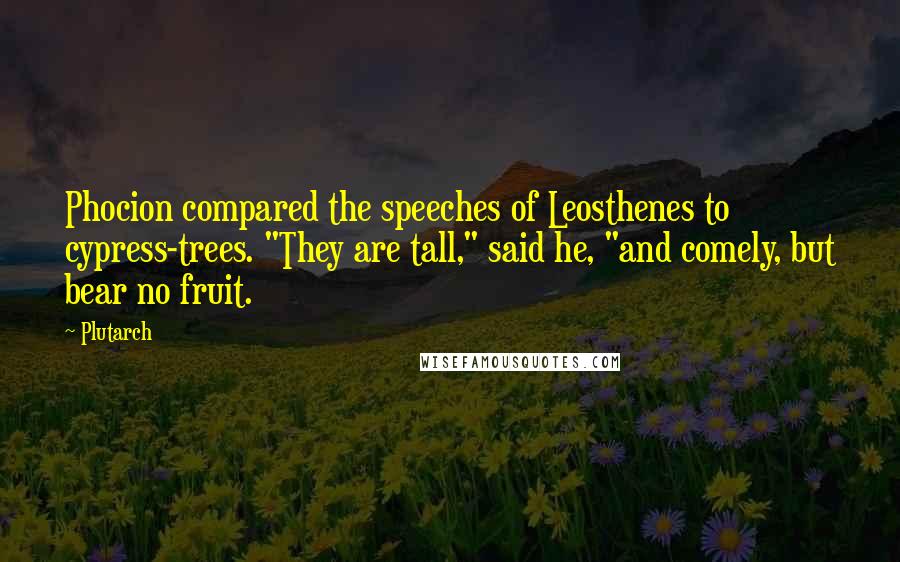 Plutarch Quotes: Phocion compared the speeches of Leosthenes to cypress-trees. "They are tall," said he, "and comely, but bear no fruit.