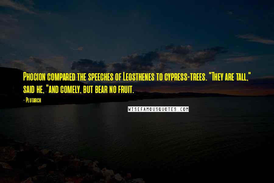 Plutarch Quotes: Phocion compared the speeches of Leosthenes to cypress-trees. "They are tall," said he, "and comely, but bear no fruit.