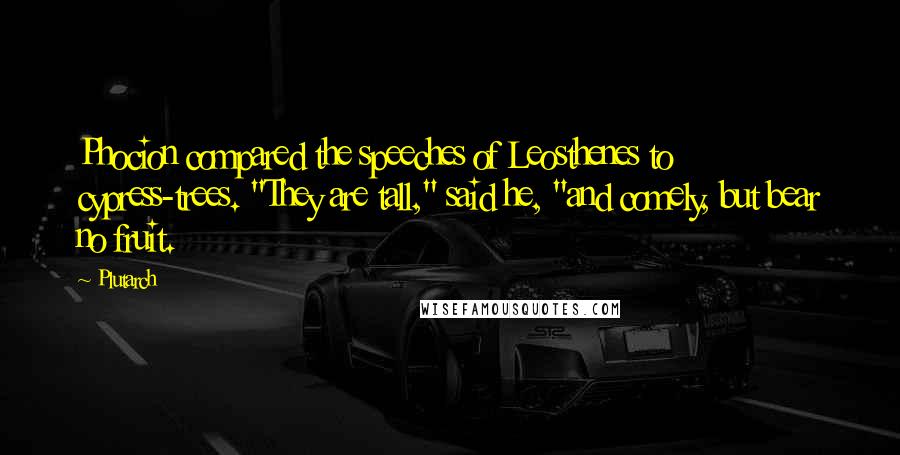 Plutarch Quotes: Phocion compared the speeches of Leosthenes to cypress-trees. "They are tall," said he, "and comely, but bear no fruit.