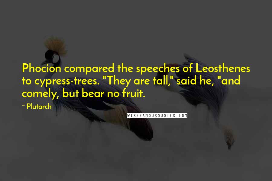 Plutarch Quotes: Phocion compared the speeches of Leosthenes to cypress-trees. "They are tall," said he, "and comely, but bear no fruit.