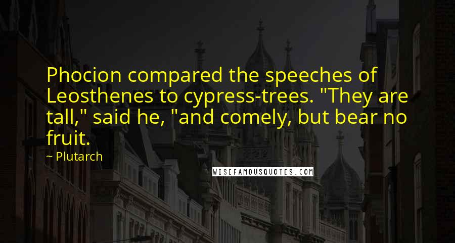 Plutarch Quotes: Phocion compared the speeches of Leosthenes to cypress-trees. "They are tall," said he, "and comely, but bear no fruit.