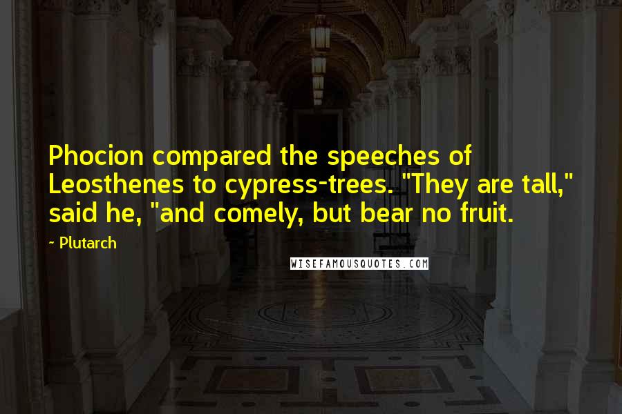Plutarch Quotes: Phocion compared the speeches of Leosthenes to cypress-trees. "They are tall," said he, "and comely, but bear no fruit.