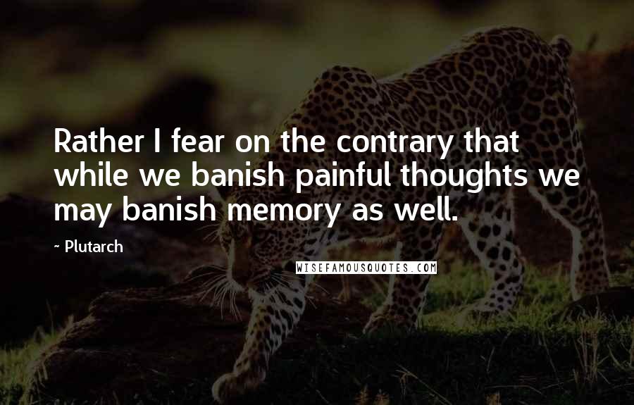 Plutarch Quotes: Rather I fear on the contrary that while we banish painful thoughts we may banish memory as well.