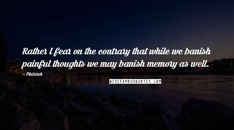 Plutarch Quotes: Rather I fear on the contrary that while we banish painful thoughts we may banish memory as well.