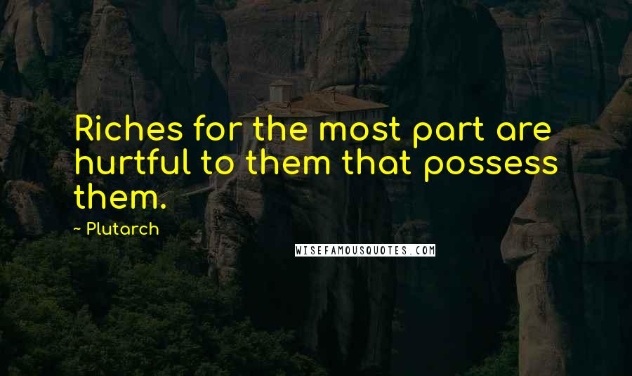 Plutarch Quotes: Riches for the most part are hurtful to them that possess them.