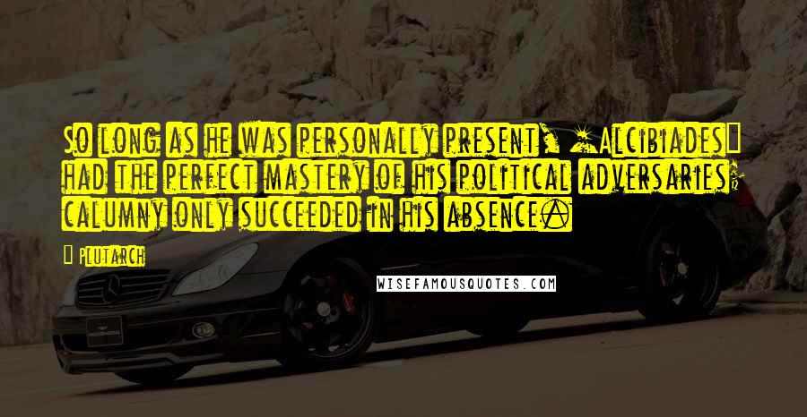 Plutarch Quotes: So long as he was personally present, [Alcibiades] had the perfect mastery of his political adversaries; calumny only succeeded in his absence.