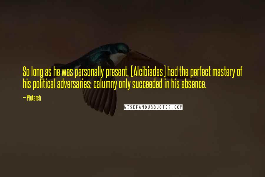 Plutarch Quotes: So long as he was personally present, [Alcibiades] had the perfect mastery of his political adversaries; calumny only succeeded in his absence.