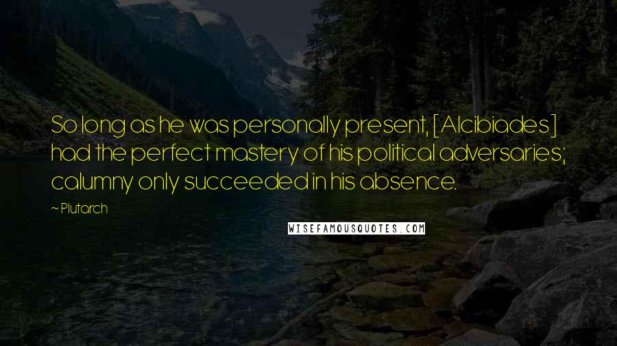 Plutarch Quotes: So long as he was personally present, [Alcibiades] had the perfect mastery of his political adversaries; calumny only succeeded in his absence.