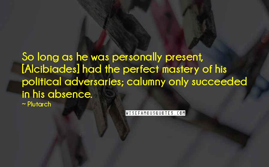 Plutarch Quotes: So long as he was personally present, [Alcibiades] had the perfect mastery of his political adversaries; calumny only succeeded in his absence.