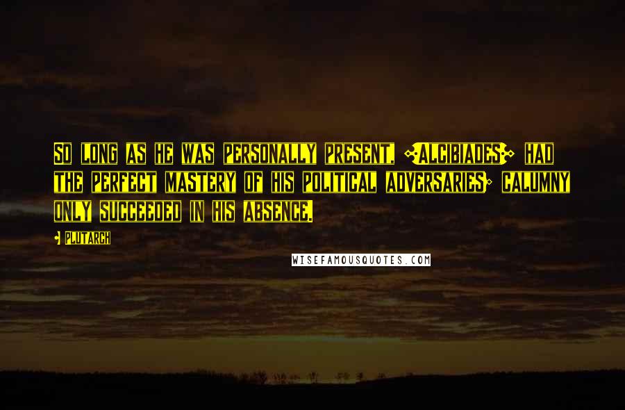 Plutarch Quotes: So long as he was personally present, [Alcibiades] had the perfect mastery of his political adversaries; calumny only succeeded in his absence.