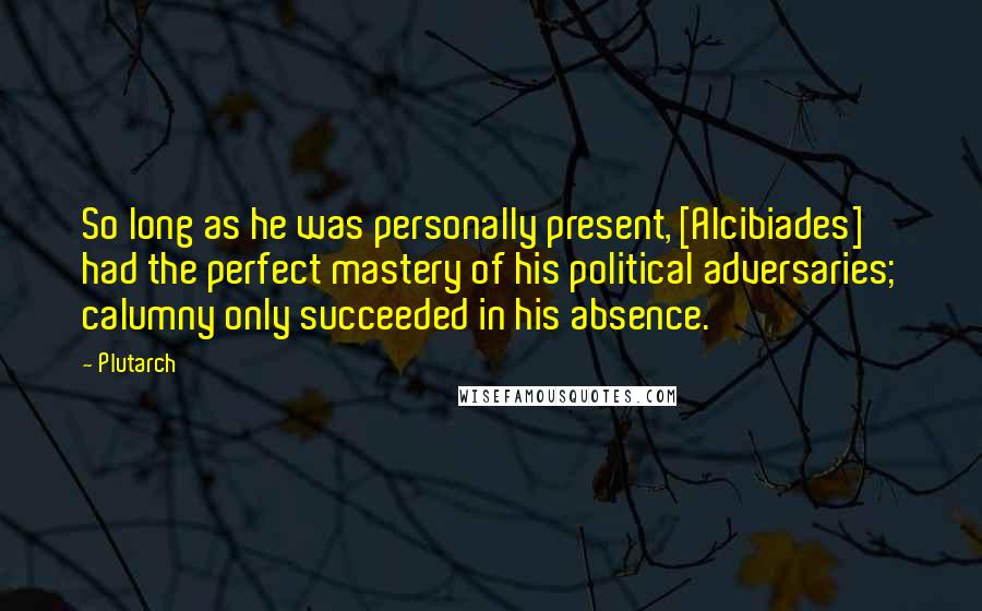 Plutarch Quotes: So long as he was personally present, [Alcibiades] had the perfect mastery of his political adversaries; calumny only succeeded in his absence.