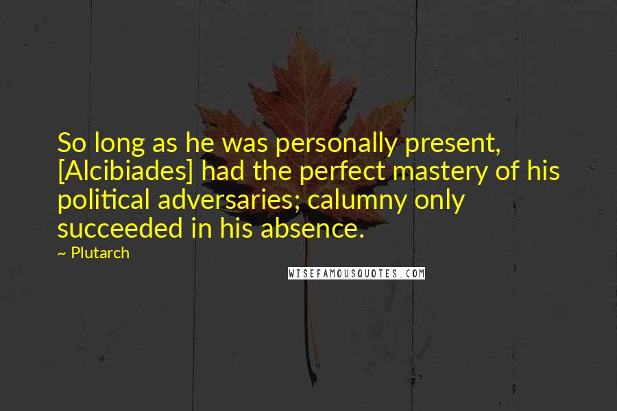 Plutarch Quotes: So long as he was personally present, [Alcibiades] had the perfect mastery of his political adversaries; calumny only succeeded in his absence.