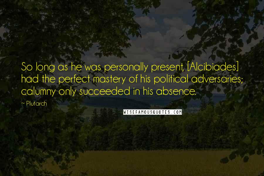 Plutarch Quotes: So long as he was personally present, [Alcibiades] had the perfect mastery of his political adversaries; calumny only succeeded in his absence.