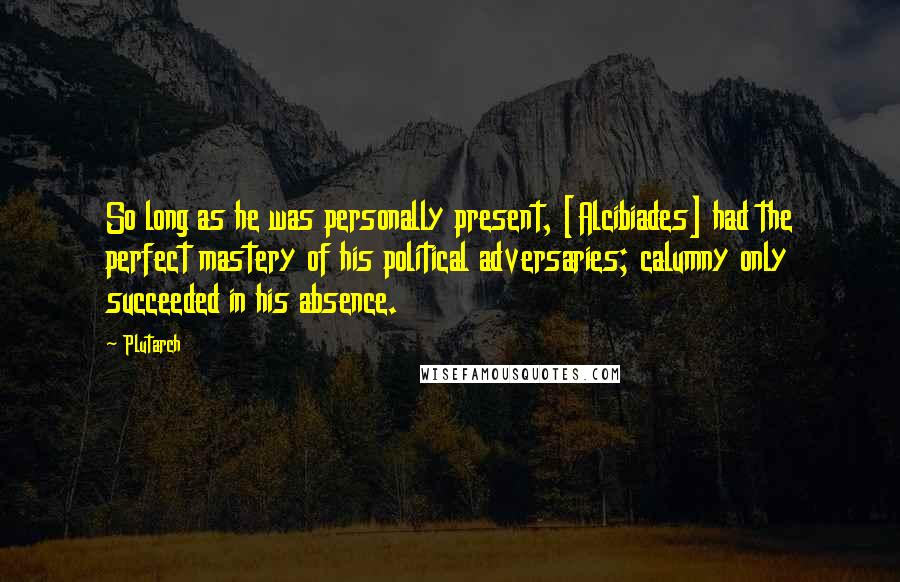 Plutarch Quotes: So long as he was personally present, [Alcibiades] had the perfect mastery of his political adversaries; calumny only succeeded in his absence.