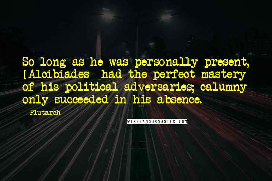 Plutarch Quotes: So long as he was personally present, [Alcibiades] had the perfect mastery of his political adversaries; calumny only succeeded in his absence.