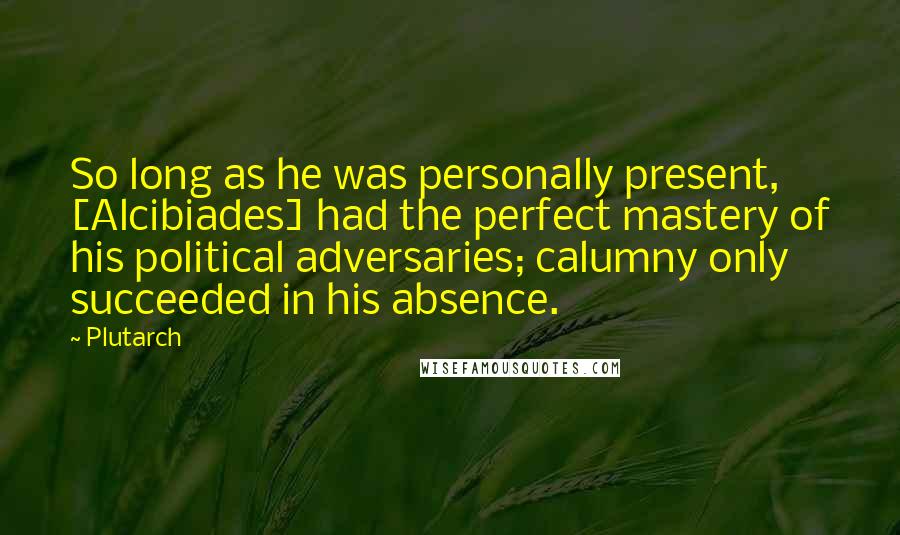 Plutarch Quotes: So long as he was personally present, [Alcibiades] had the perfect mastery of his political adversaries; calumny only succeeded in his absence.