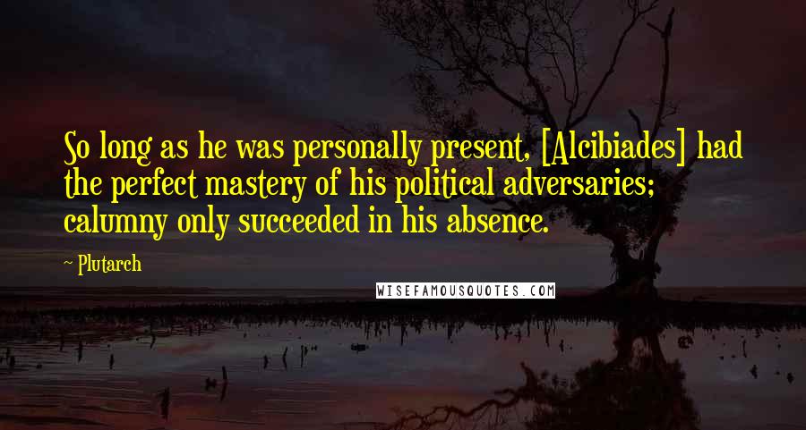 Plutarch Quotes: So long as he was personally present, [Alcibiades] had the perfect mastery of his political adversaries; calumny only succeeded in his absence.