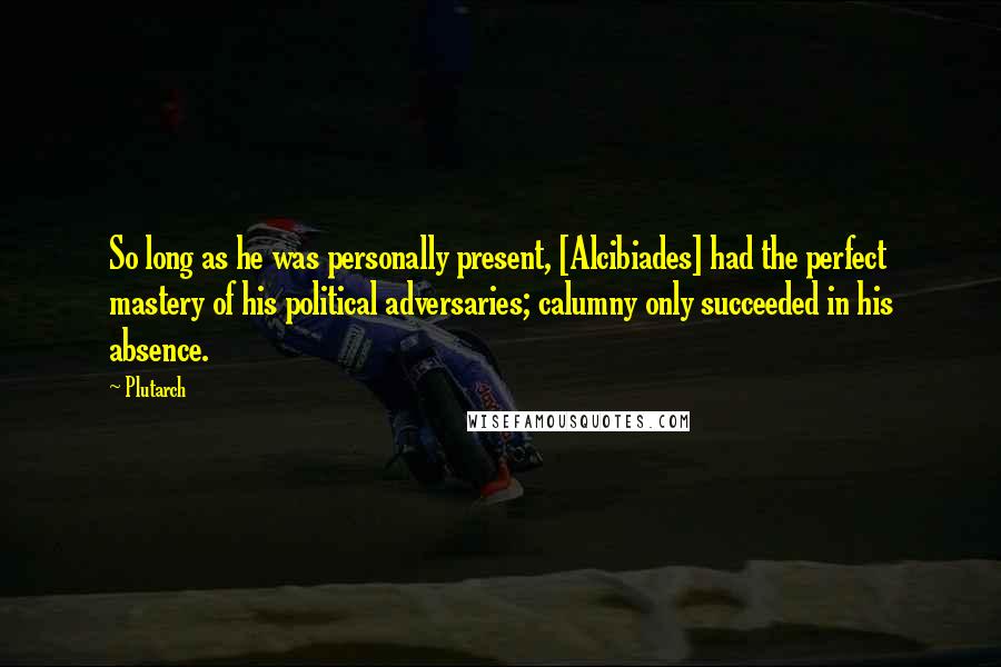 Plutarch Quotes: So long as he was personally present, [Alcibiades] had the perfect mastery of his political adversaries; calumny only succeeded in his absence.