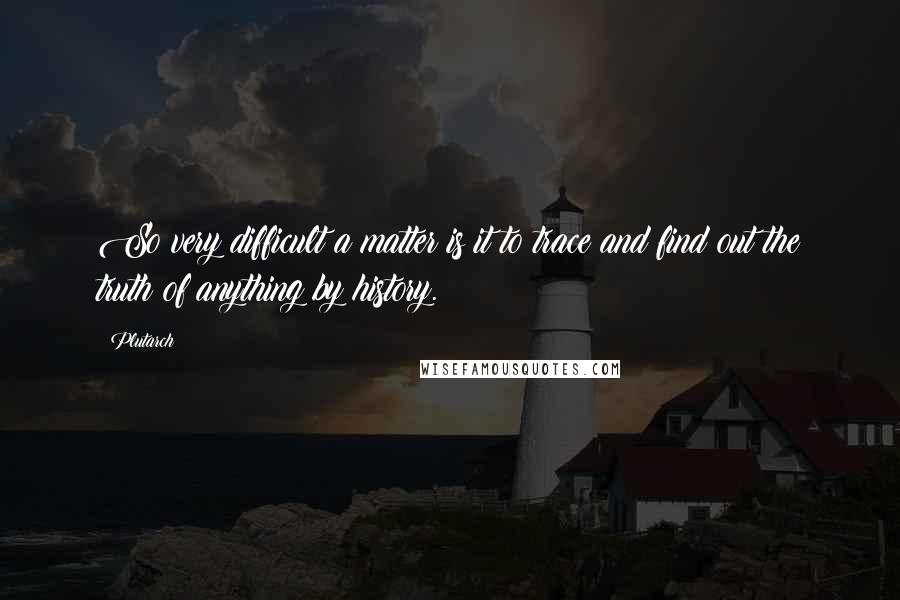 Plutarch Quotes: So very difficult a matter is it to trace and find out the truth of anything by history.