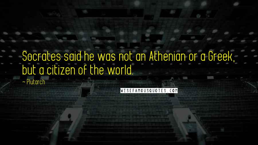 Plutarch Quotes: Socrates said he was not an Athenian or a Greek, but a citizen of the world.