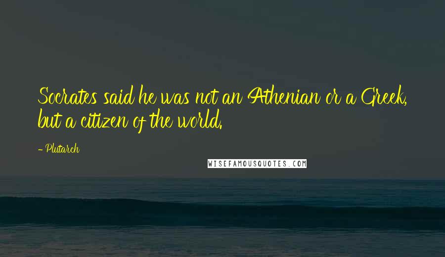 Plutarch Quotes: Socrates said he was not an Athenian or a Greek, but a citizen of the world.