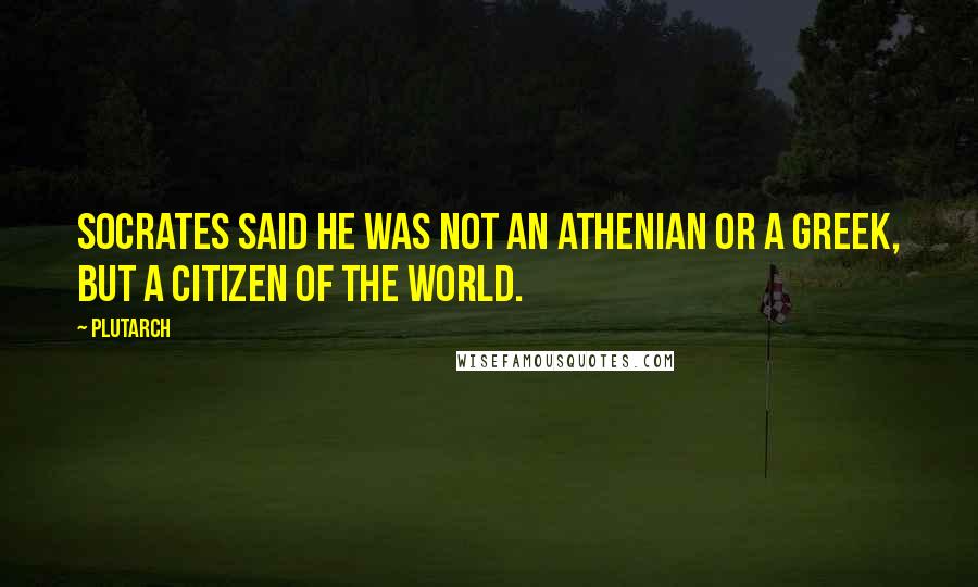 Plutarch Quotes: Socrates said he was not an Athenian or a Greek, but a citizen of the world.