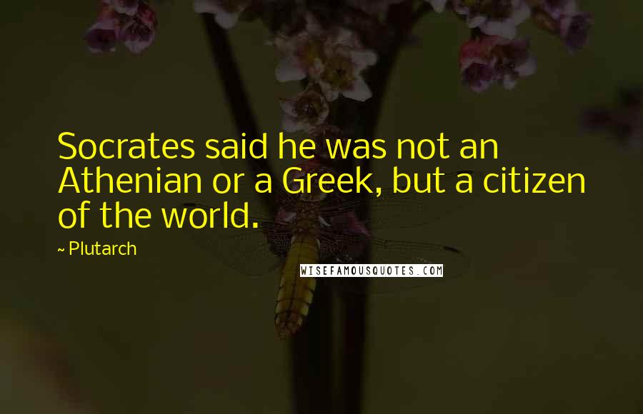 Plutarch Quotes: Socrates said he was not an Athenian or a Greek, but a citizen of the world.