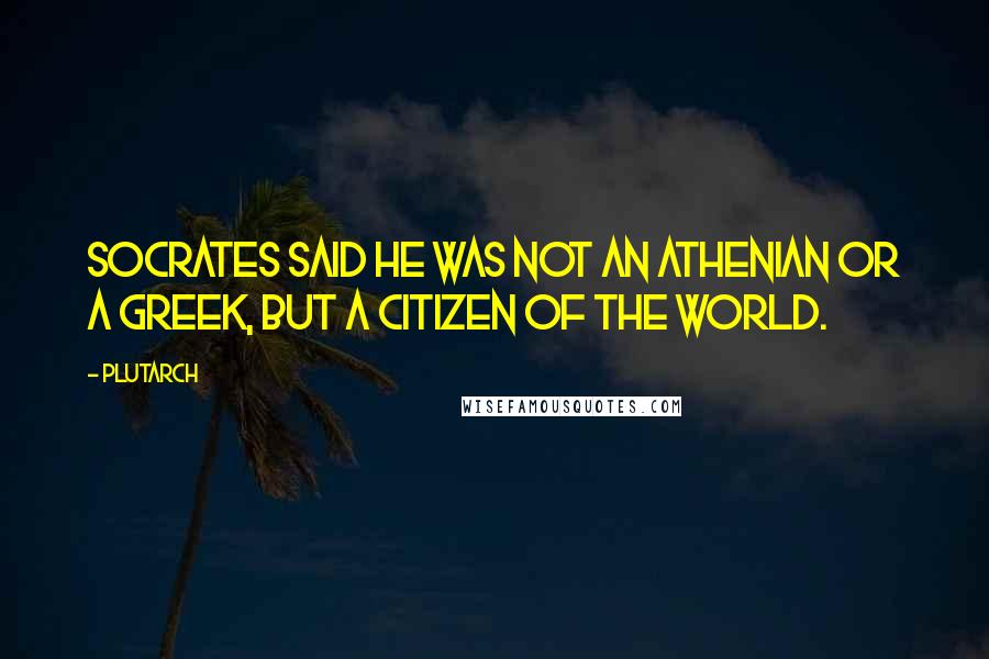 Plutarch Quotes: Socrates said he was not an Athenian or a Greek, but a citizen of the world.