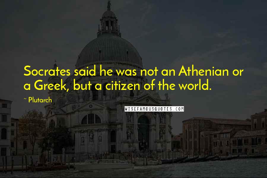 Plutarch Quotes: Socrates said he was not an Athenian or a Greek, but a citizen of the world.