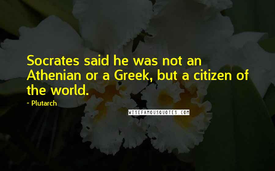 Plutarch Quotes: Socrates said he was not an Athenian or a Greek, but a citizen of the world.