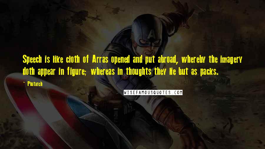 Plutarch Quotes: Speech is like cloth of Arras opened and put abroad, whereby the imagery doth appear in figure; whereas in thoughts they lie but as packs.