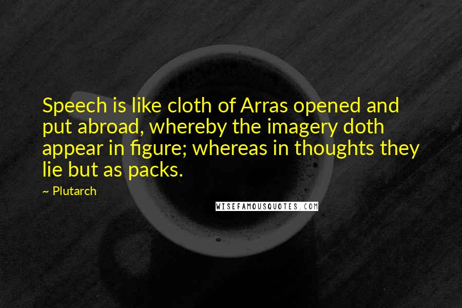 Plutarch Quotes: Speech is like cloth of Arras opened and put abroad, whereby the imagery doth appear in figure; whereas in thoughts they lie but as packs.